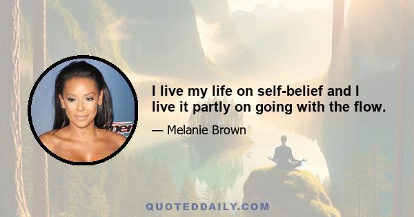 I live my life on self-belief and I live it partly on going with the flow.