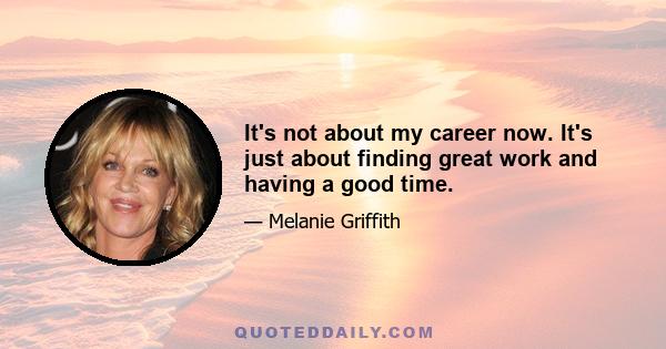 It's not about my career now. It's just about finding great work and having a good time.