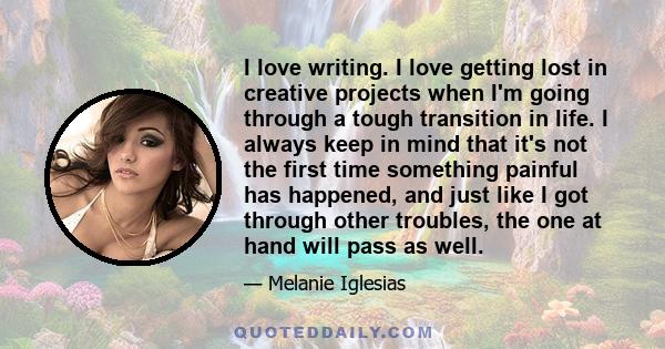 I love writing. I love getting lost in creative projects when I'm going through a tough transition in life. I always keep in mind that it's not the first time something painful has happened, and just like I got through