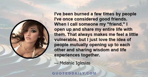 I've been burned a few times by people I've once considered good friends. When I call someone my friend, I open up and share my entire life with them. That always makes me feel a little vulnerable, but I just love the