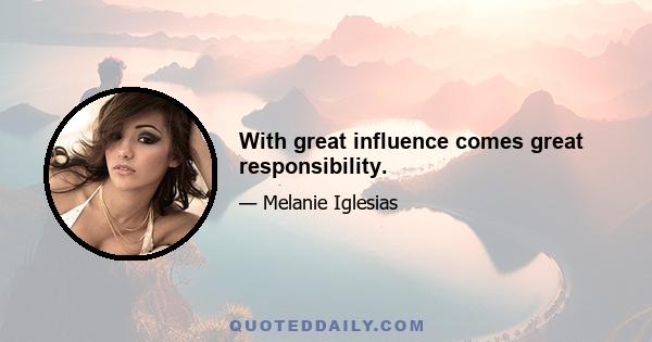 With great influence comes great responsibility.