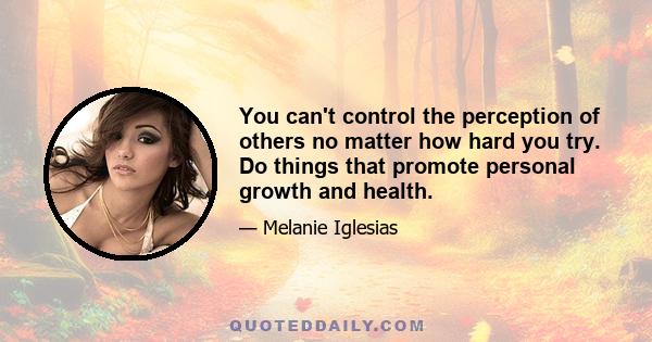 You can't control the perception of others no matter how hard you try. Do things that promote personal growth and health.