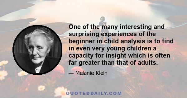 One of the many interesting and surprising experiences of the beginner in child analysis is to find in even very young children a capacity for insight which is often far greater than that of adults.