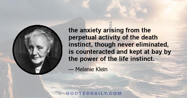 the anxiety arising from the perpetual activity of the death instinct, though never eliminated, is counteracted and kept at bay by the power of the life instinct.