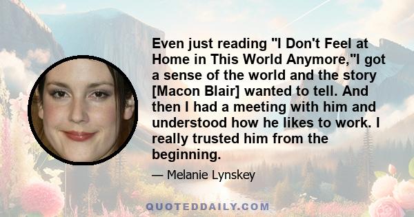 Even just reading I Don't Feel at Home in This World Anymore,I got a sense of the world and the story [Macon Blair] wanted to tell. And then I had a meeting with him and understood how he likes to work. I really trusted 