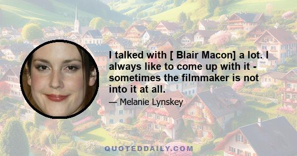 I talked with [ Blair Macon] a lot. I always like to come up with it - sometimes the filmmaker is not into it at all.