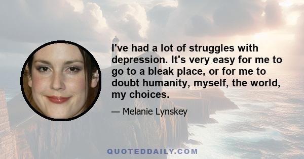 I've had a lot of struggles with depression. It's very easy for me to go to a bleak place, or for me to doubt humanity, myself, the world, my choices.