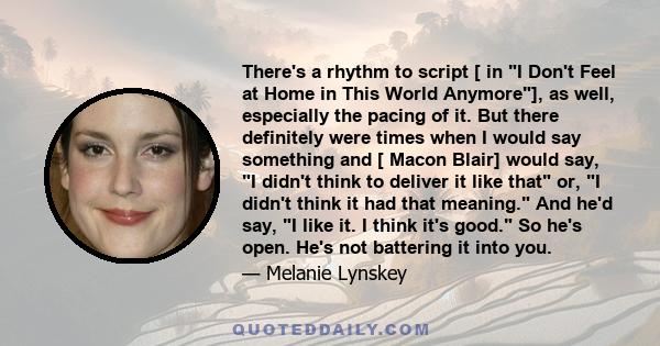 There's a rhythm to script [ in I Don't Feel at Home in This World Anymore], as well, especially the pacing of it. But there definitely were times when I would say something and [ Macon Blair] would say, I didn't think