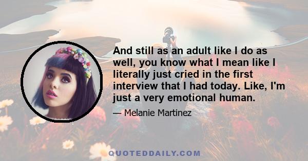 And still as an adult like I do as well, you know what I mean like I literally just cried in the first interview that I had today. Like, I'm just a very emotional human.