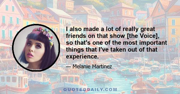 I also made a lot of really great friends on that show [the Voice], so that's one of the most important things that I've taken out of that experience.