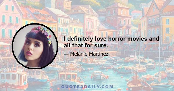 I definitely love horror movies and all that for sure.