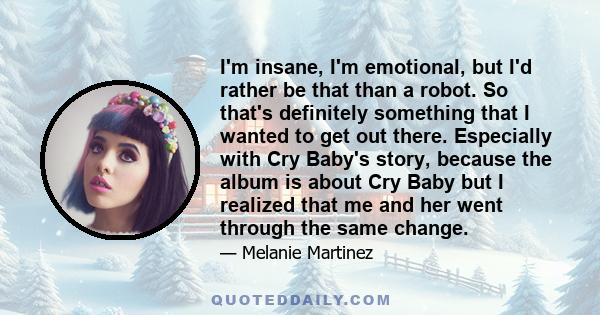 I'm insane, I'm emotional, but I'd rather be that than a robot. So that's definitely something that I wanted to get out there. Especially with Cry Baby's story, because the album is about Cry Baby but I realized that me 