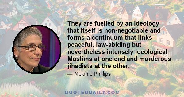 They are fuelled by an ideology that itself is non-negotiable and forms a continuum that links peaceful, law-abiding but nevertheless intensely ideological Muslims at one end and murderous jihadists at the other.