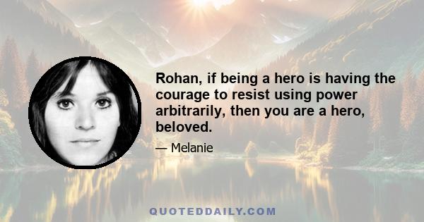 Rohan, if being a hero is having the courage to resist using power arbitrarily, then you are a hero, beloved.