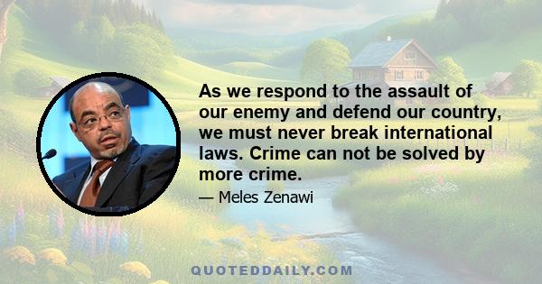 As we respond to the assault of our enemy and defend our country, we must never break international laws. Crime can not be solved by more crime.