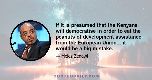 If it is presumed that the Kenyans will democratise in order to eat the peanuts of development assistance from the European Union... it would be a big mistake.