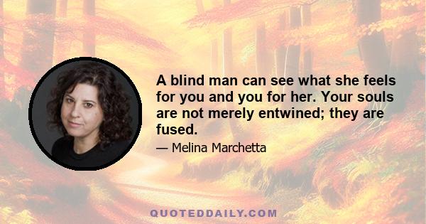 A blind man can see what she feels for you and you for her. Your souls are not merely entwined; they are fused.