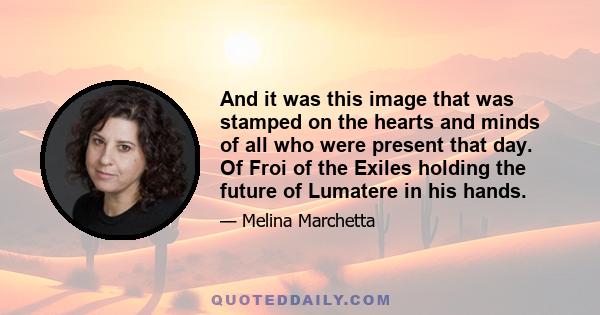 And it was this image that was stamped on the hearts and minds of all who were present that day. Of Froi of the Exiles holding the future of Lumatere in his hands.