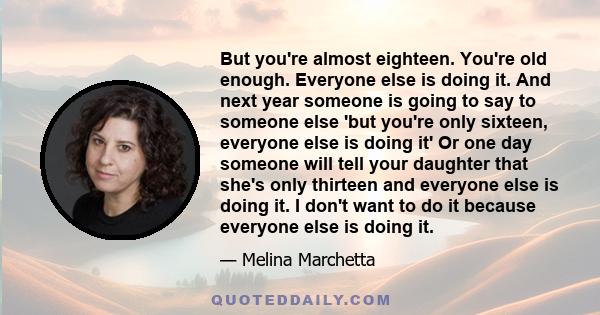 But you're almost eighteen. You're old enough. Everyone else is doing it. And next year someone is going to say to someone else 'but you're only sixteen, everyone else is doing it' Or one day someone will tell your