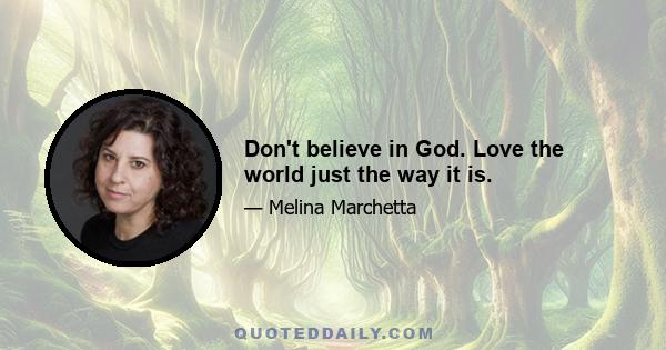Don't believe in God. Love the world just the way it is.