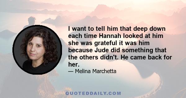 I want to tell him that deep down each time Hannah looked at him she was grateful it was him because Jude did something that the others didn't. He came back for her.