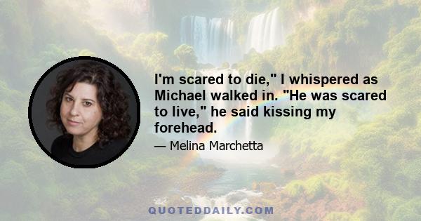 I'm scared to die, I whispered as Michael walked in. He was scared to live, he said kissing my forehead.