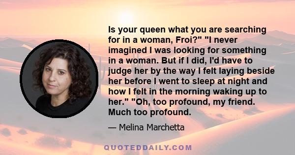 Is your queen what you are searching for in a woman, Froi? I never imagined I was looking for something in a woman. But if I did, I'd have to judge her by the way I felt laying beside her before I went to sleep at night 