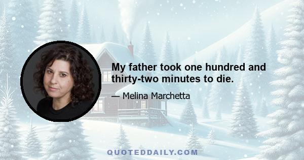 My father took one hundred and thirty-two minutes to die.