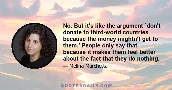 No. But it's like the argument `don't donate to third-world countries because the money mightn't get to them.' People only say that because it makes them feel better about the fact that they do nothing.