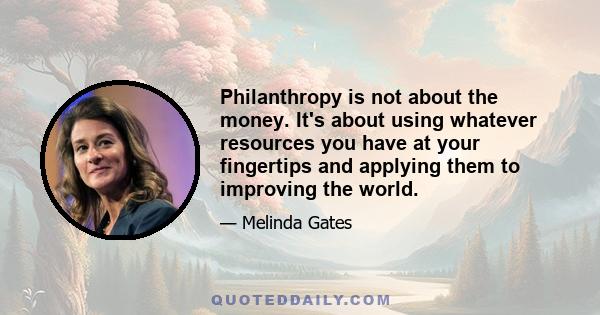 Philanthropy is not about the money. It's about using whatever resources you have at your fingertips and applying them to improving the world.