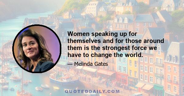 Women speaking up for themselves and for those around them is the strongest force we have to change the world.