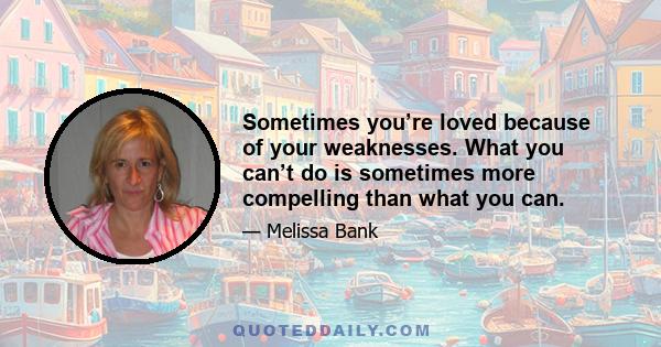 Sometimes you’re loved because of your weaknesses. What you can’t do is sometimes more compelling than what you can.