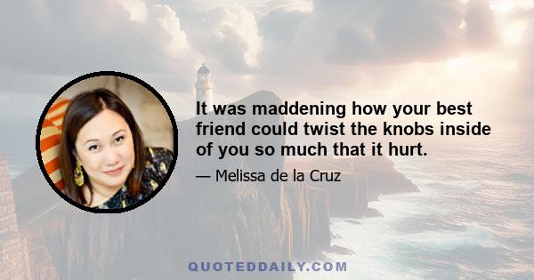 It was maddening how your best friend could twist the knobs inside of you so much that it hurt.