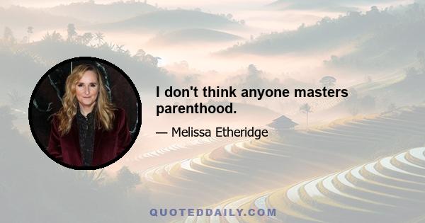 I don't think anyone masters parenthood.