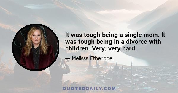 It was tough being a single mom. It was tough being in a divorce with children. Very, very hard.