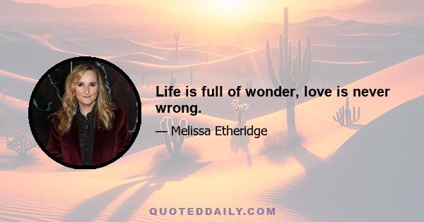 Life is full of wonder, love is never wrong.