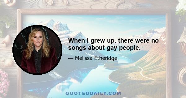 When I grew up, there were no songs about gay people.