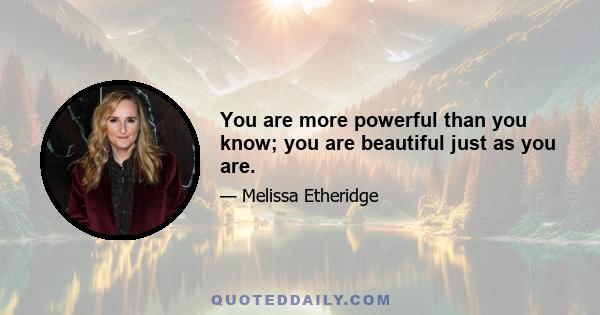 You are more powerful than you know; you are beautiful just as you are.