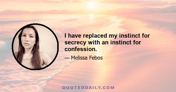 I have replaced my instinct for secrecy with an instinct for confession.