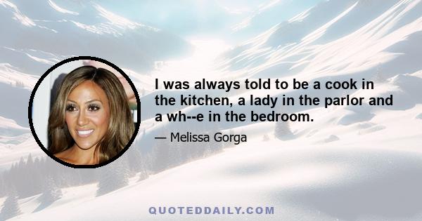 I was always told to be a cook in the kitchen, a lady in the parlor and a wh--e in the bedroom.