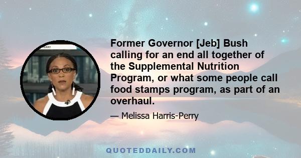 Former Governor [Jeb] Bush calling for an end all together of the Supplemental Nutrition Program, or what some people call food stamps program, as part of an overhaul.