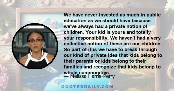 We have never invested as much in public education as we should have because we've always had a private notion of children. Your kid is yours and totally your responsibility. We haven't had a very collective notion of