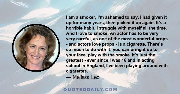 I am a smoker, I'm ashamed to say. I had given it up for many years, then picked it up again. It's a horrible habit. I struggle with myself all the time. And I love to smoke.