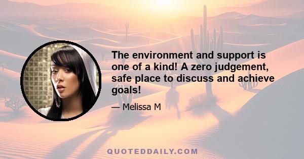 The environment and support is one of a kind! A zero judgement, safe place to discuss and achieve goals!