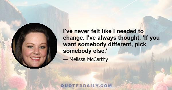 I've never felt like I needed to change. I've always thought, 'If you want somebody different, pick somebody else.'