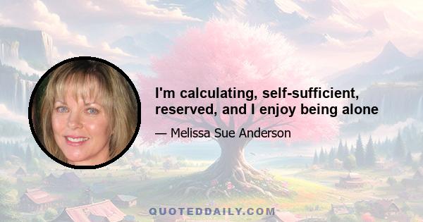 I'm calculating, self-sufficient, reserved, and I enjoy being alone