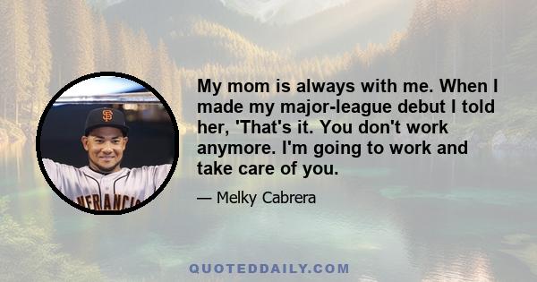 My mom is always with me. When I made my major-league debut I told her, 'That's it. You don't work anymore. I'm going to work and take care of you.