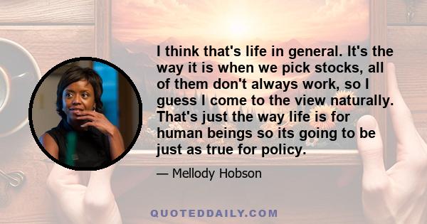 I think that's life in general. It's the way it is when we pick stocks, all of them don't always work, so I guess I come to the view naturally. That's just the way life is for human beings so its going to be just as