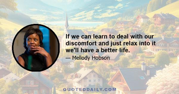 If we can learn to deal with our discomfort and just relax into it we'll have a better life.