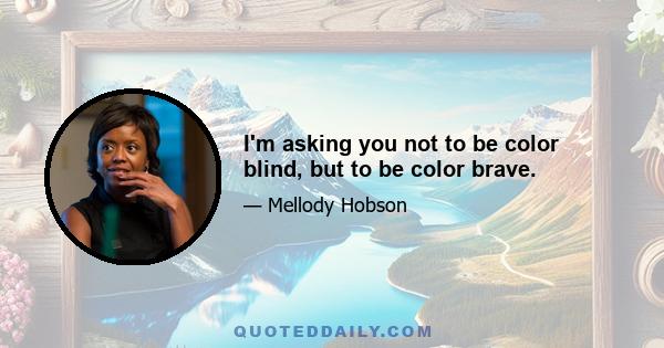 I'm asking you not to be color blind, but to be color brave.